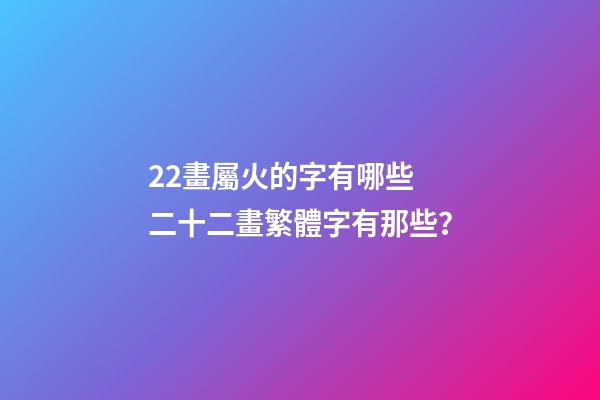22畫屬火的字有哪些 二十二畫繁體字有那些？
